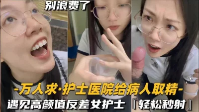还在实习的护士医院给病人取精，遇见高颜值反差女护士（下面简阶有续集）